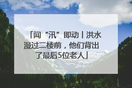 闻“汛”即动丨洪水漫过二楼前，他们背出了最后5位老人